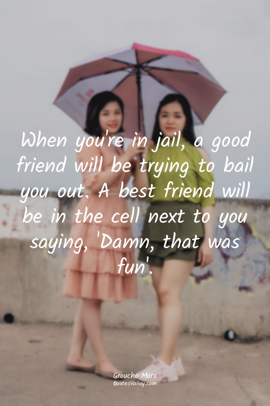 When you're in jail, a good friend will be trying to bail you out. A best friend...
