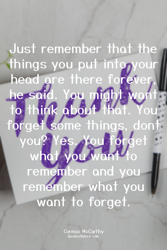 Just remember that the things you put into your head are there forever, he said....