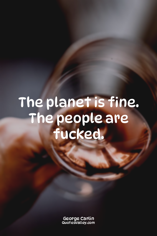 The planet is fine. The people are fucked.