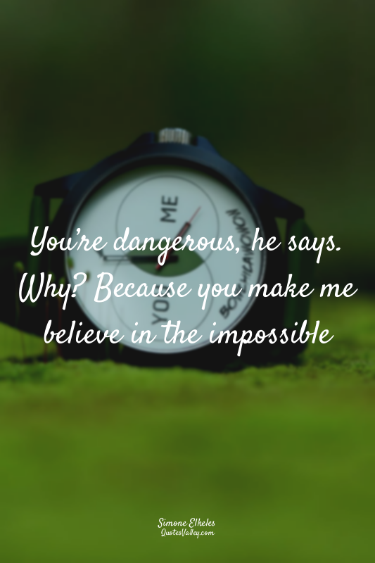 You’re dangerous, he says. Why? Because you make me believe in the impossible