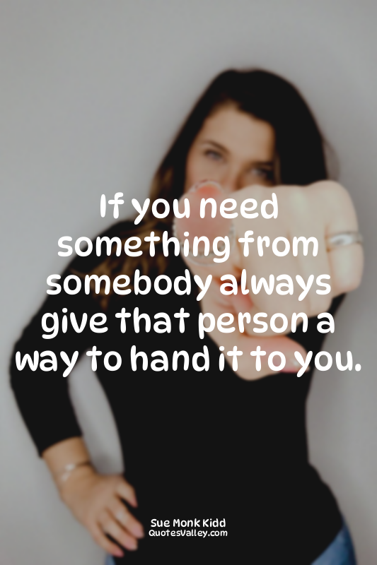 If you need something from somebody always give that person a way to hand it to...
