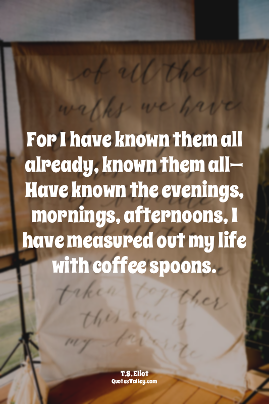 For I have known them all already, known them all— Have known the evenings, morn...