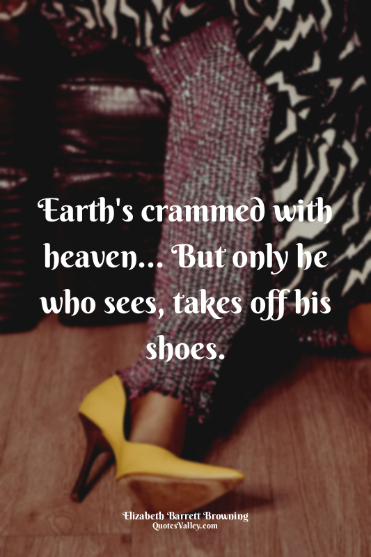 Earth's crammed with heaven... But only he who sees, takes off his shoes.