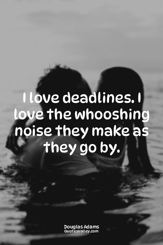 I love deadlines. I love the whooshing noise they make as they go by.