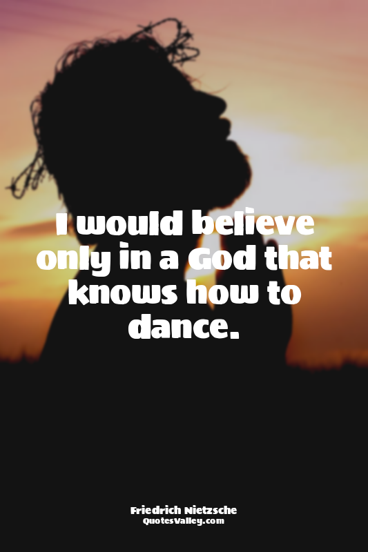 I would believe only in a God that knows how to dance.
