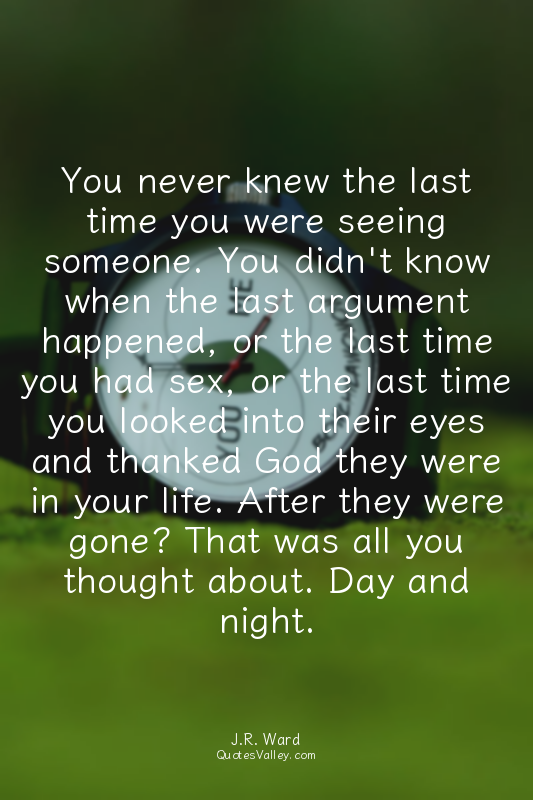 You never knew the last time you were seeing someone. You didn't know when the l...