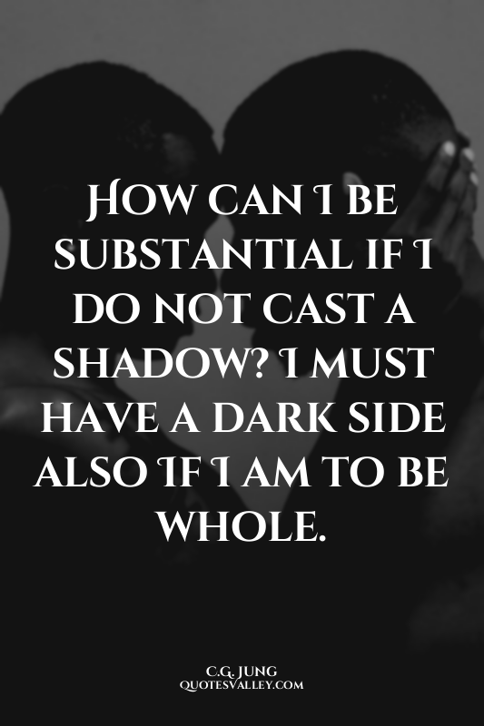 How can I be substantial if I do not cast a shadow? I must have a dark side also...