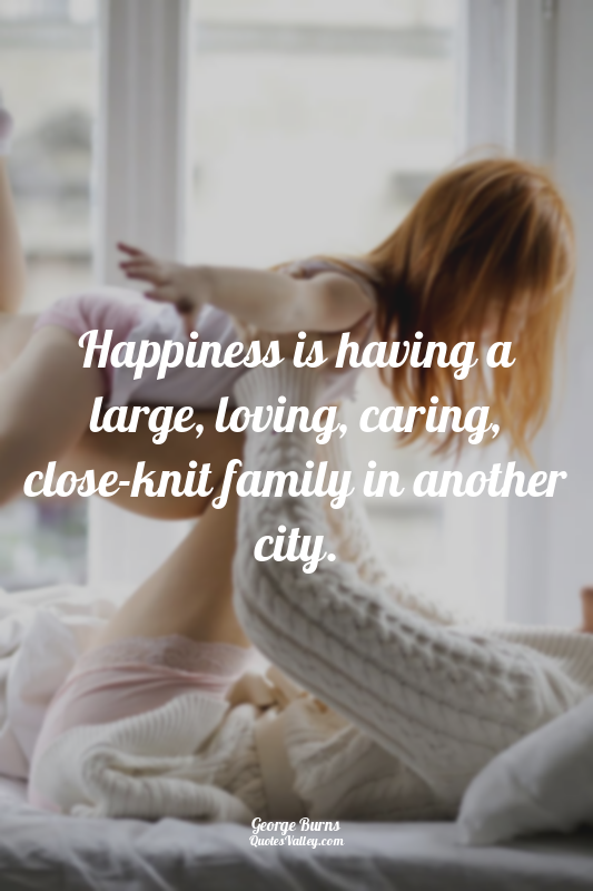 Happiness is having a large, loving, caring, close-knit family in another city.