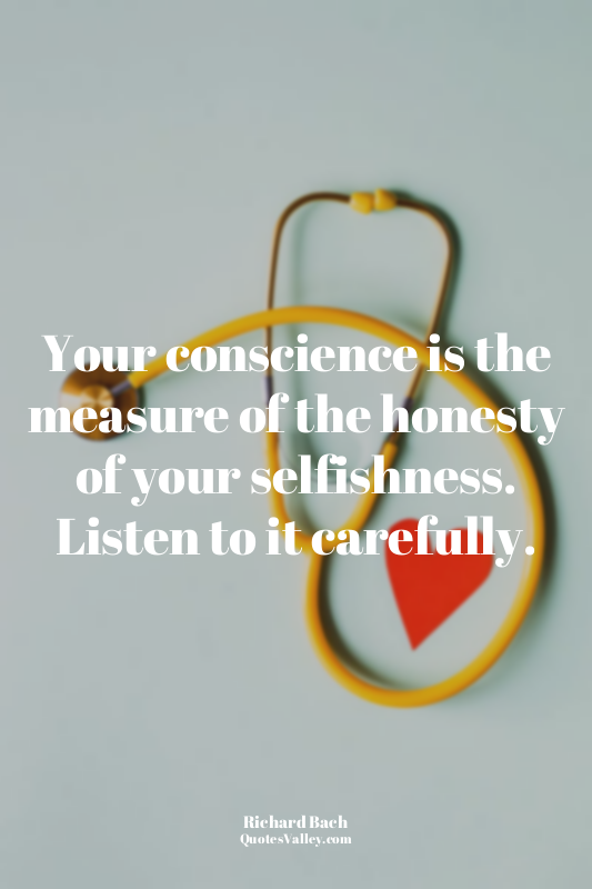 Your conscience is the measure of the honesty of your selfishness. Listen to it...