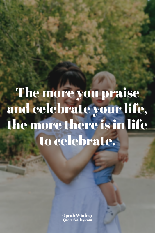The more you praise and celebrate your life, the more there is in life to celebr...