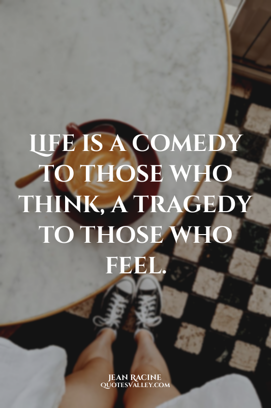 Life is a comedy to those who think, a tragedy to those who feel.