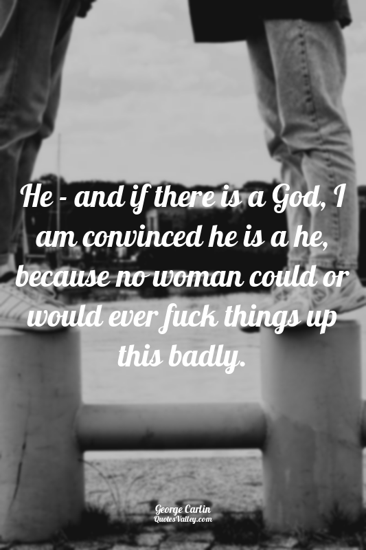He - and if there is a God, I am convinced he is a he, because no woman could or...