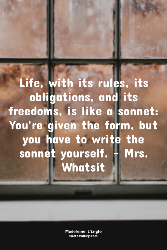 Life, with its rules, its obligations, and its freedoms, is like a sonnet: You'r...