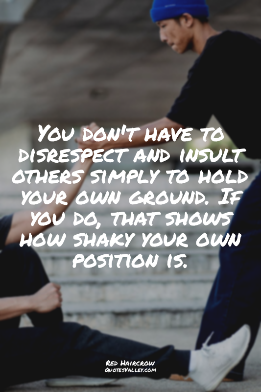 You don't have to disrespect and insult others simply to hold your own ground. I...