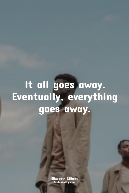 It all goes away. Eventually, everything goes away.