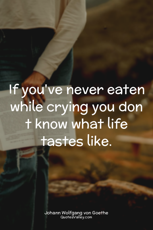 If you've never eaten while crying you don t know what life tastes like.