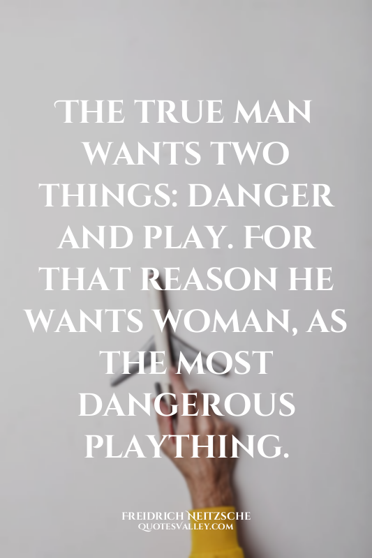 The true man wants two things: danger and play. For that reason he wants woman,...