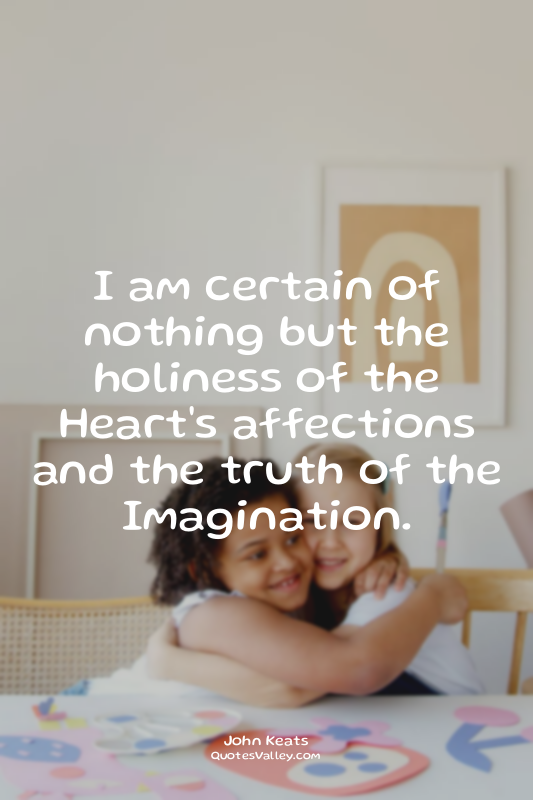 I am certain of nothing but the holiness of the Heart's affections and the truth...