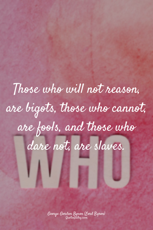 Those who will not reason, are bigots, those who cannot, are fools, and those wh...