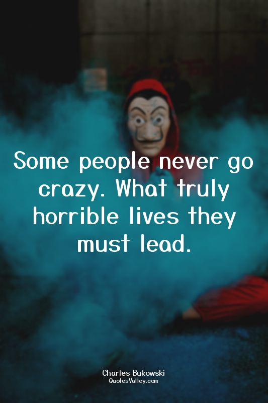 Some people never go crazy. What truly horrible lives they must lead.