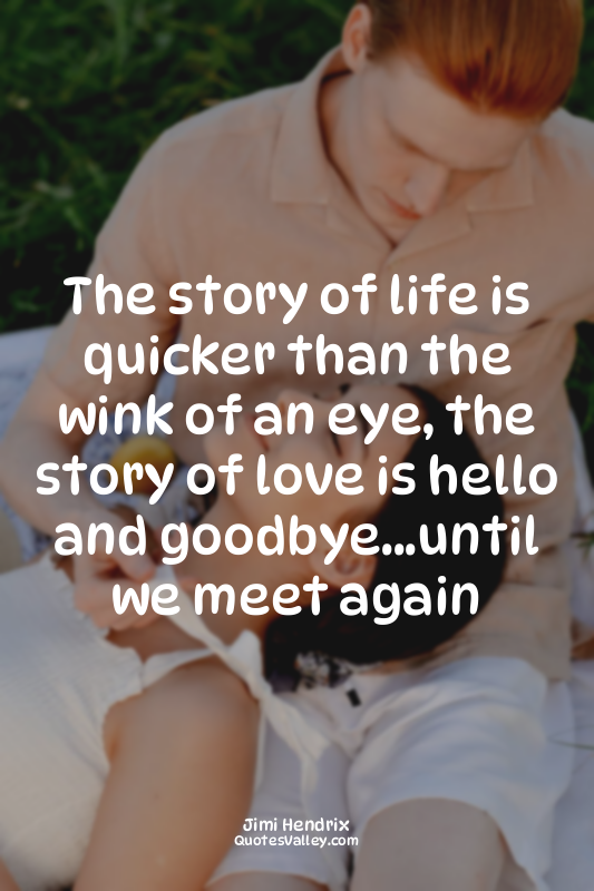 The story of life is quicker than the wink of an eye, the story of love is hello...
