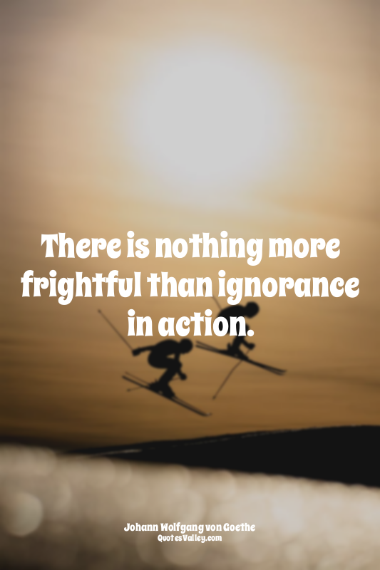 There is nothing more frightful than ignorance in action.