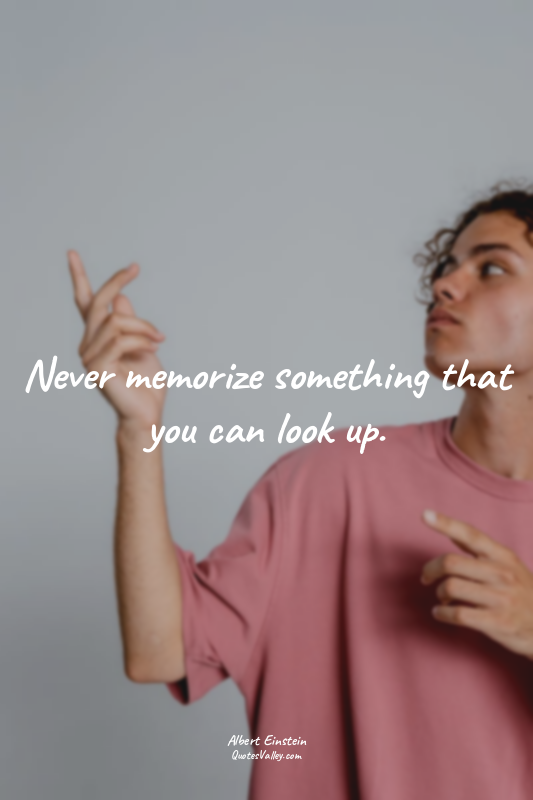 Never memorize something that you can look up.