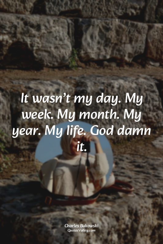 It wasn’t my day. My week. My month. My year. My life. God damn it.