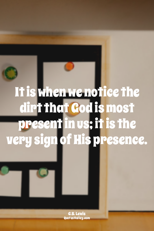 It is when we notice the dirt that God is most present in us; it is the very sig...