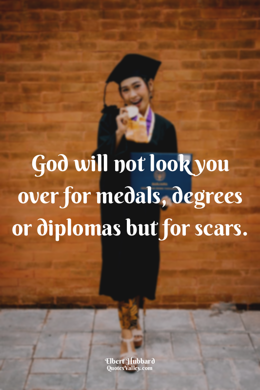 God will not look you over for medals, degrees or diplomas but for scars.