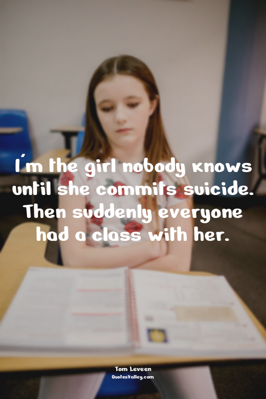 I'm the girl nobody knows until she commits suicide. Then suddenly everyone had...