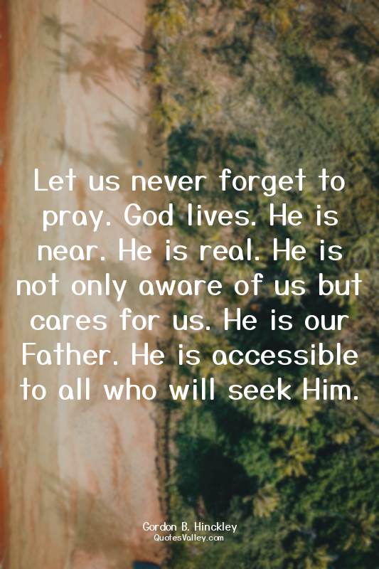 Let us never forget to pray. God lives. He is near. He is real. He is not only a...
