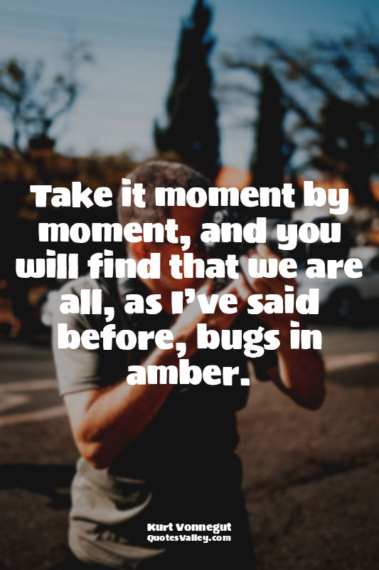 Take it moment by moment, and you will find that we are all, as I’ve said before...