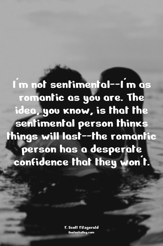 I'm not sentimental--I'm as romantic as you are. The idea, you know, is that the...