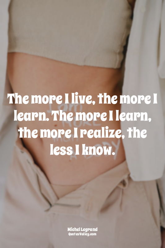 The more I live, the more I learn. The more I learn, the more I realize, the les...