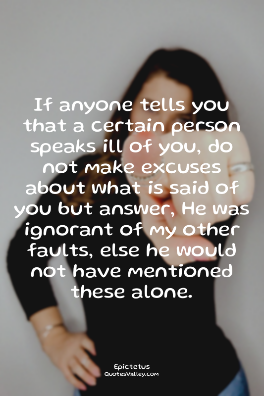 If anyone tells you that a certain person speaks ill of you, do not make excuses...