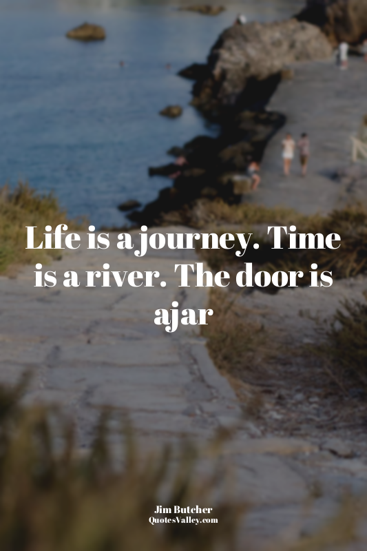 Life is a journey. Time is a river. The door is ajar