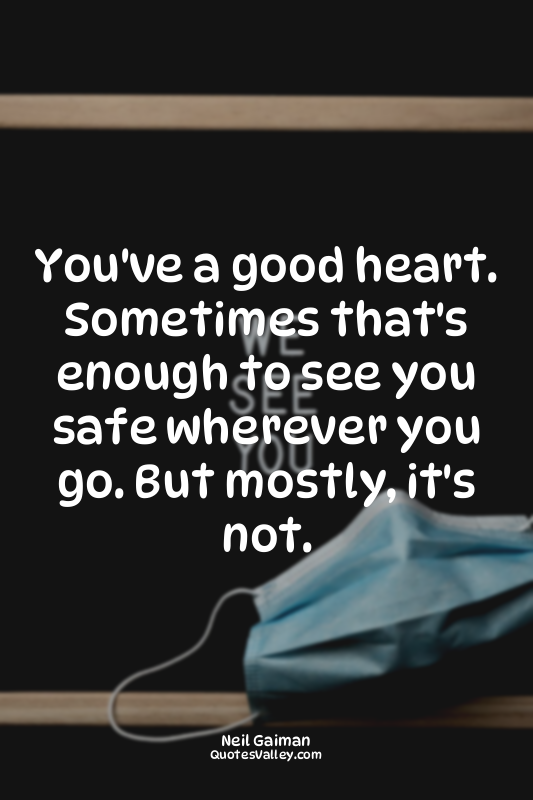 You've a good heart. Sometimes that's enough to see you safe wherever you go. Bu...