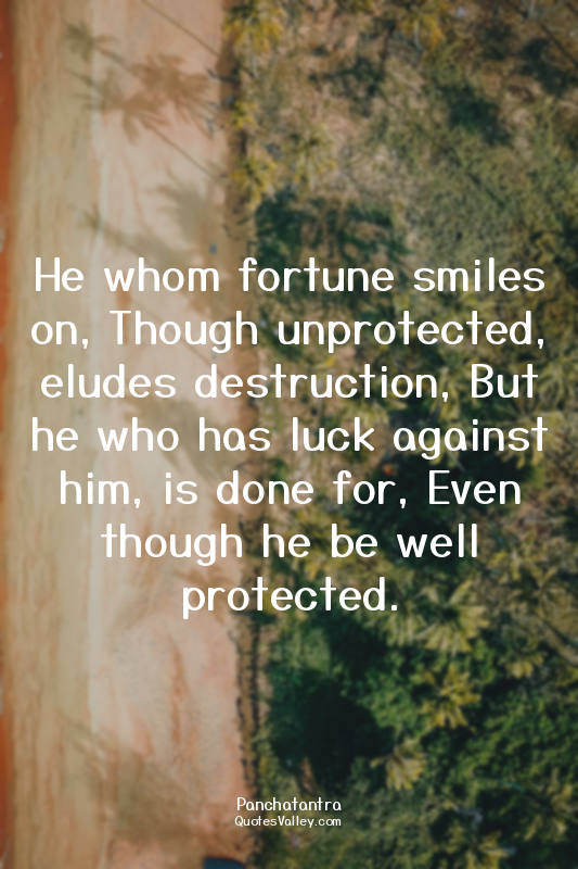 He whom fortune smiles on, Though unprotected, eludes destruction, But he who ha...