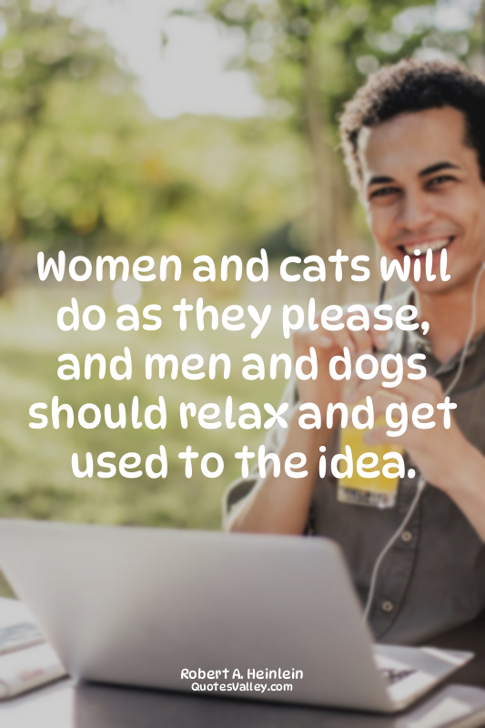 Women and cats will do as they please, and men and dogs should relax and get use...