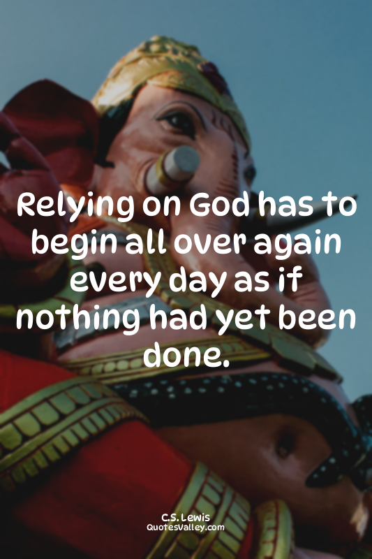 Relying on God has to begin all over again every day as if nothing had yet been...