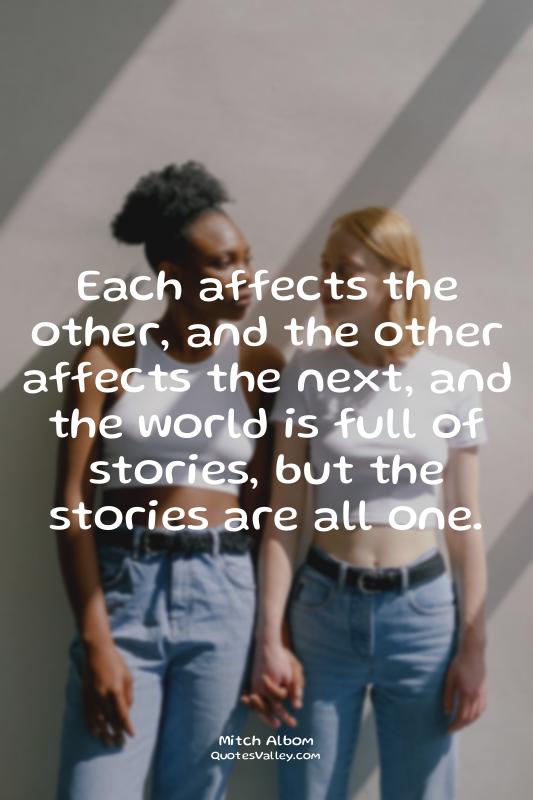 Each affects the other, and the other affects the next, and the world is full of...