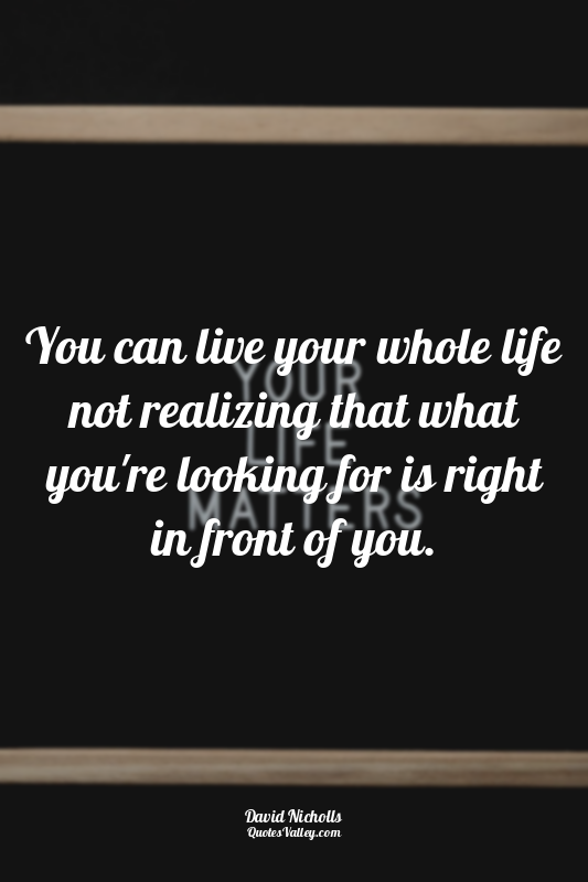 You can live your whole life not realizing that what you're looking for is right...