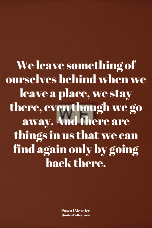 We leave something of ourselves behind when we leave a place, we stay there, eve...