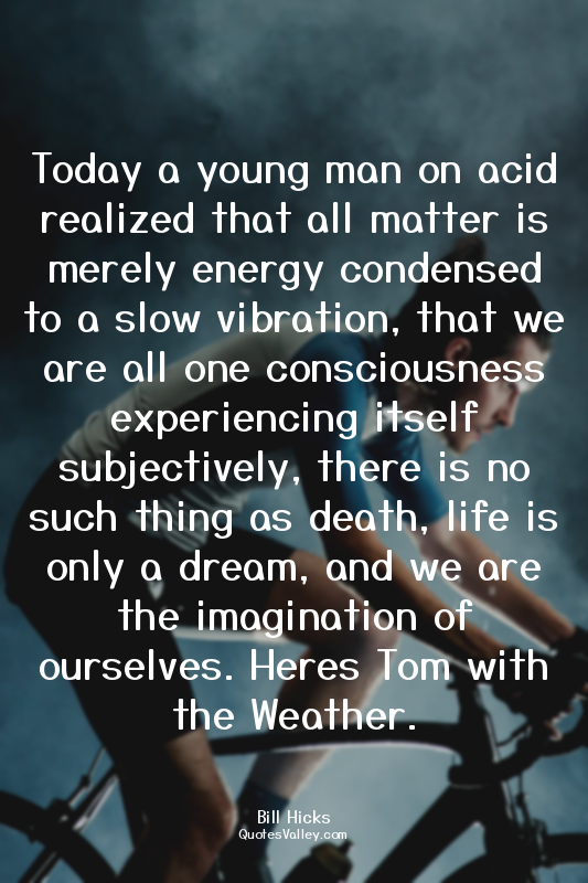 Today a young man on acid realized that all matter is merely energy condensed to...