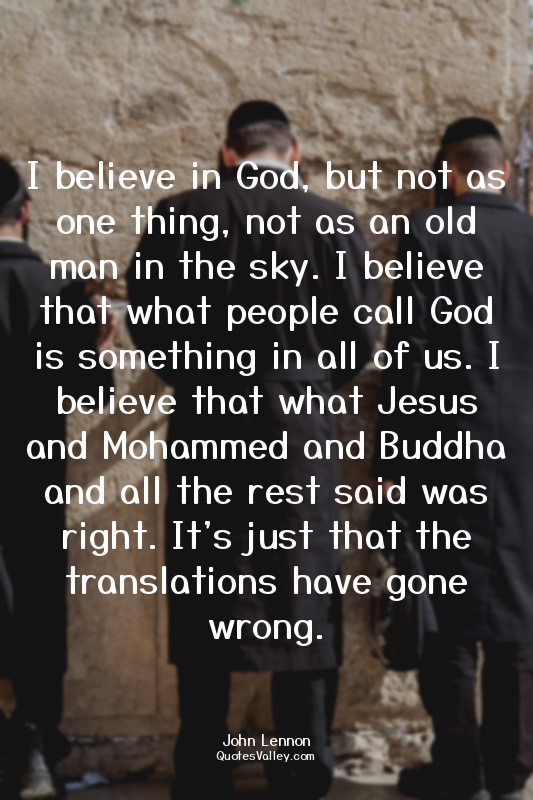 I believe in God, but not as one thing, not as an old man in the sky. I believe...