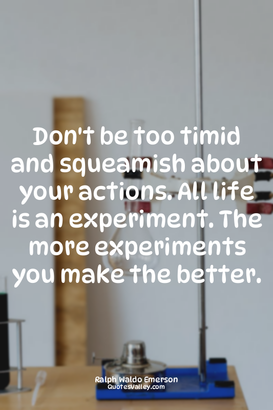 Don't be too timid and squeamish about your actions. All life is an experiment....