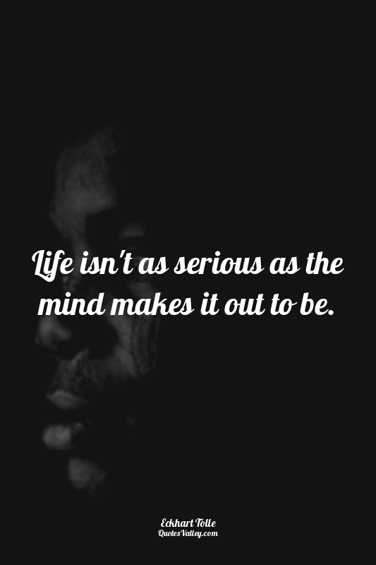 Life isn't as serious as the mind makes it out to be.