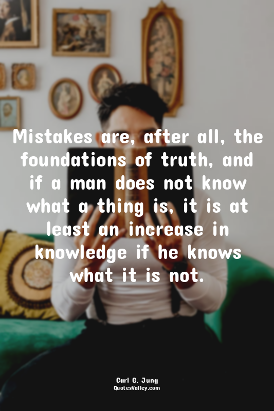 Mistakes are, after all, the foundations of truth, and if a man does not know wh...