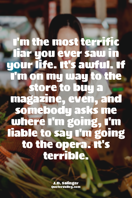 I'm the most terrific liar you ever saw in your life. It's awful. If I'm on my w...